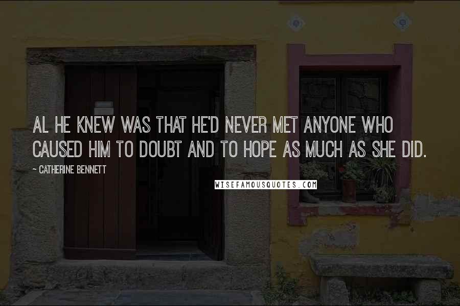 Catherine Bennett Quotes: Al he knew was that he'd never met anyone who caused him to doubt and to hope as much as she did.