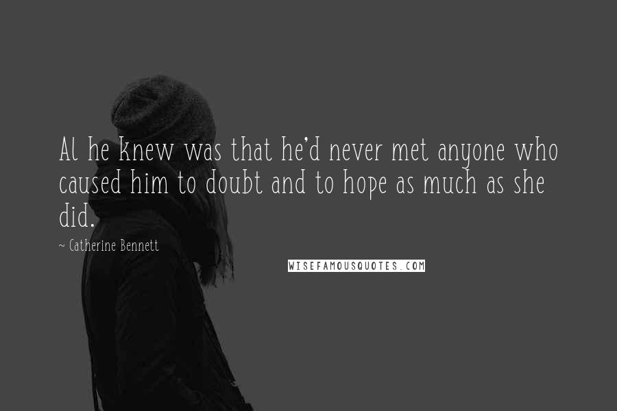 Catherine Bennett Quotes: Al he knew was that he'd never met anyone who caused him to doubt and to hope as much as she did.