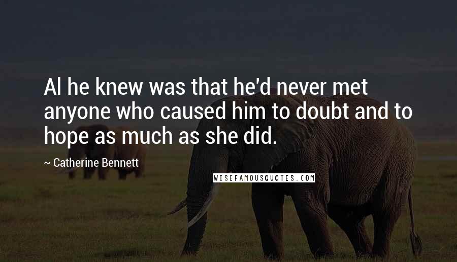 Catherine Bennett Quotes: Al he knew was that he'd never met anyone who caused him to doubt and to hope as much as she did.