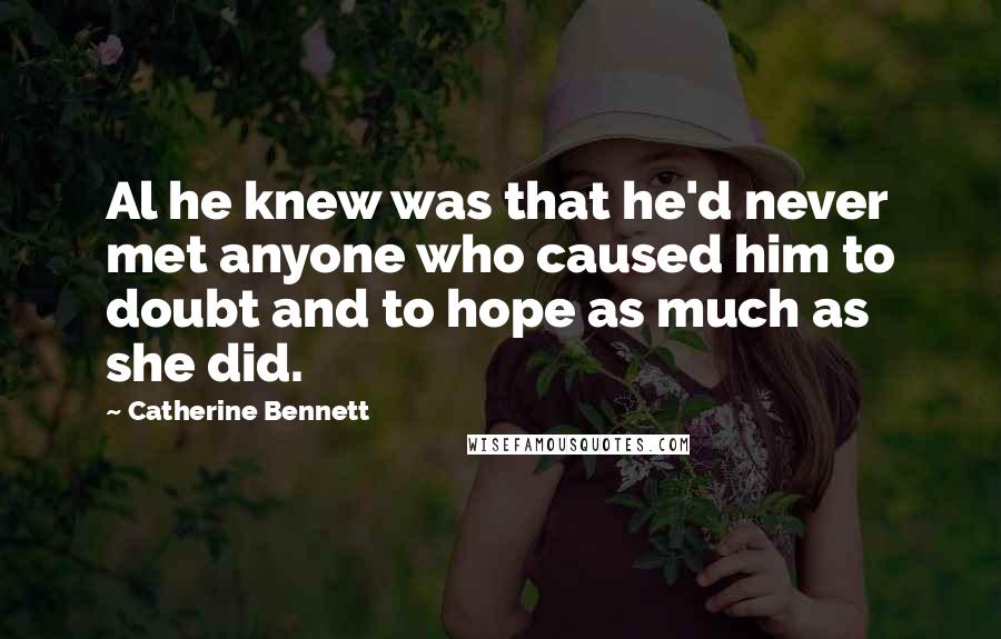 Catherine Bennett Quotes: Al he knew was that he'd never met anyone who caused him to doubt and to hope as much as she did.