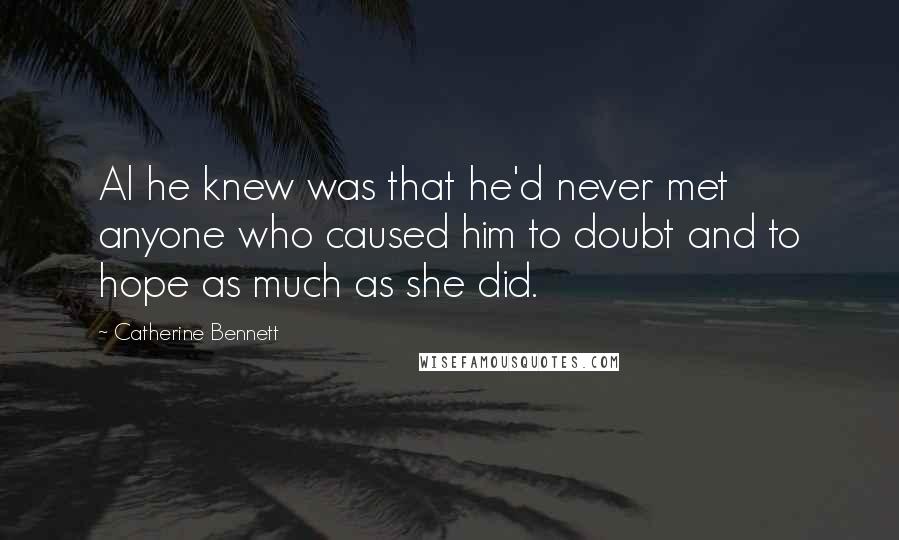 Catherine Bennett Quotes: Al he knew was that he'd never met anyone who caused him to doubt and to hope as much as she did.