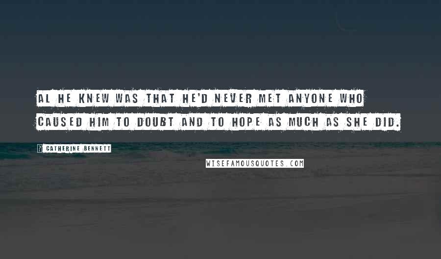 Catherine Bennett Quotes: Al he knew was that he'd never met anyone who caused him to doubt and to hope as much as she did.