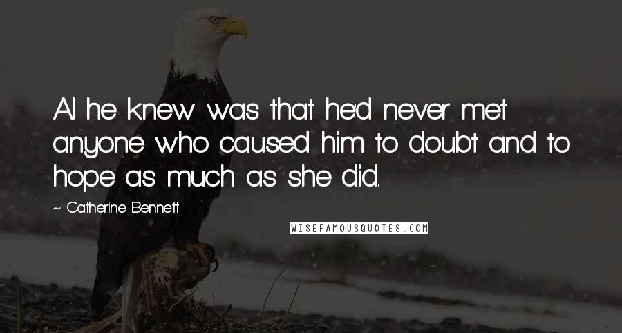 Catherine Bennett Quotes: Al he knew was that he'd never met anyone who caused him to doubt and to hope as much as she did.