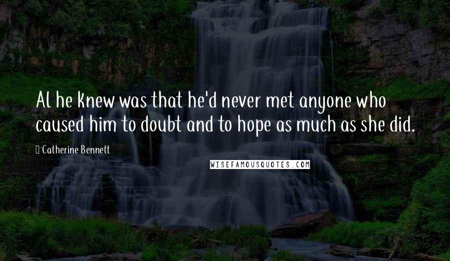 Catherine Bennett Quotes: Al he knew was that he'd never met anyone who caused him to doubt and to hope as much as she did.