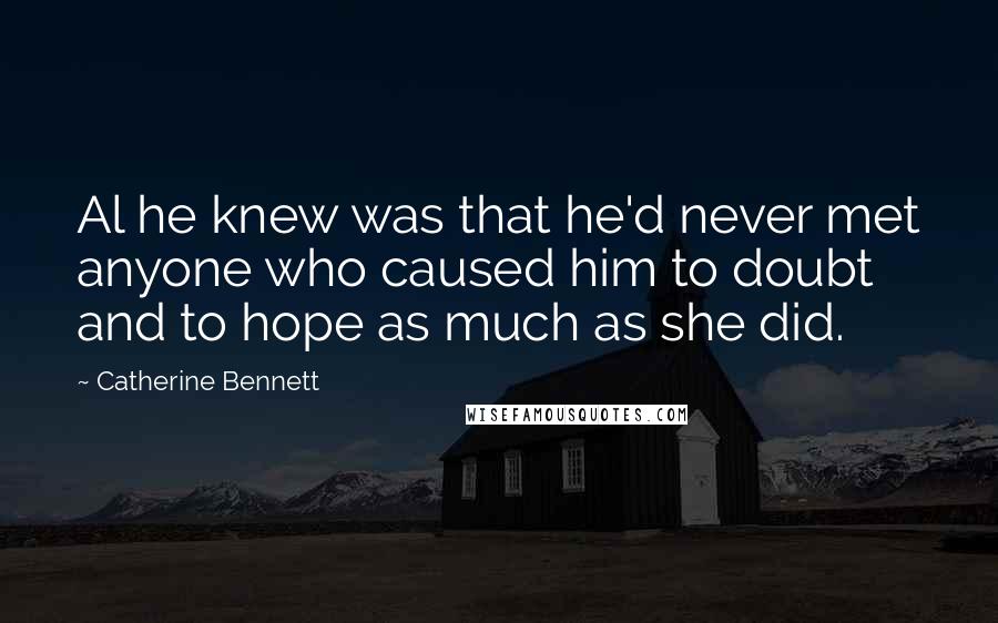 Catherine Bennett Quotes: Al he knew was that he'd never met anyone who caused him to doubt and to hope as much as she did.