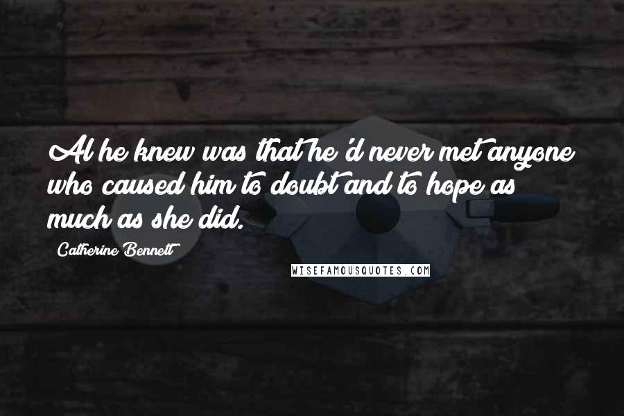 Catherine Bennett Quotes: Al he knew was that he'd never met anyone who caused him to doubt and to hope as much as she did.