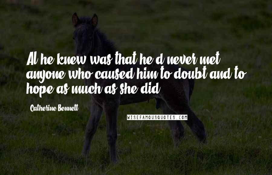 Catherine Bennett Quotes: Al he knew was that he'd never met anyone who caused him to doubt and to hope as much as she did.