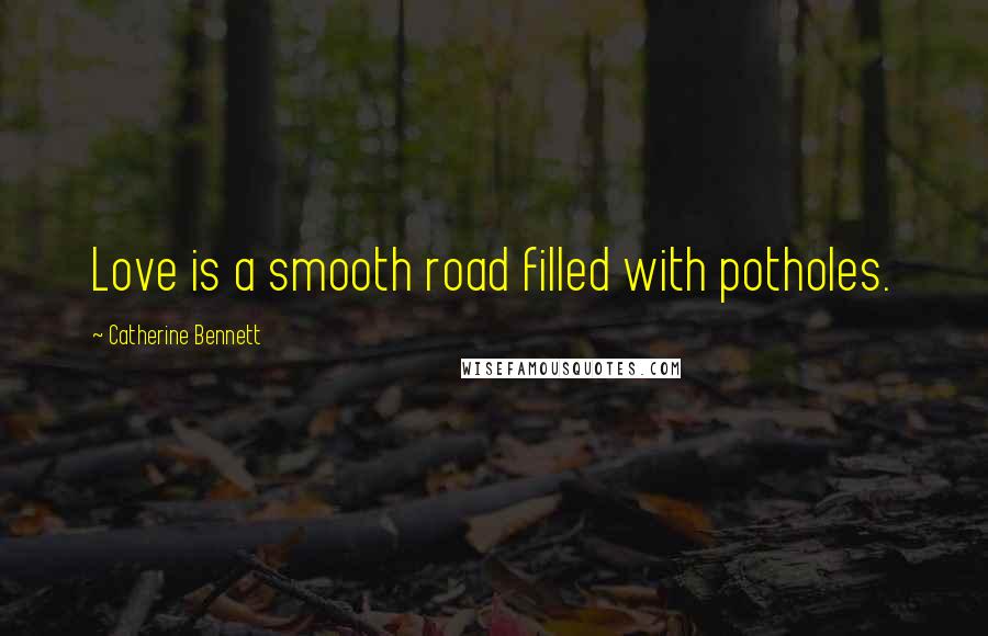 Catherine Bennett Quotes: Love is a smooth road filled with potholes.