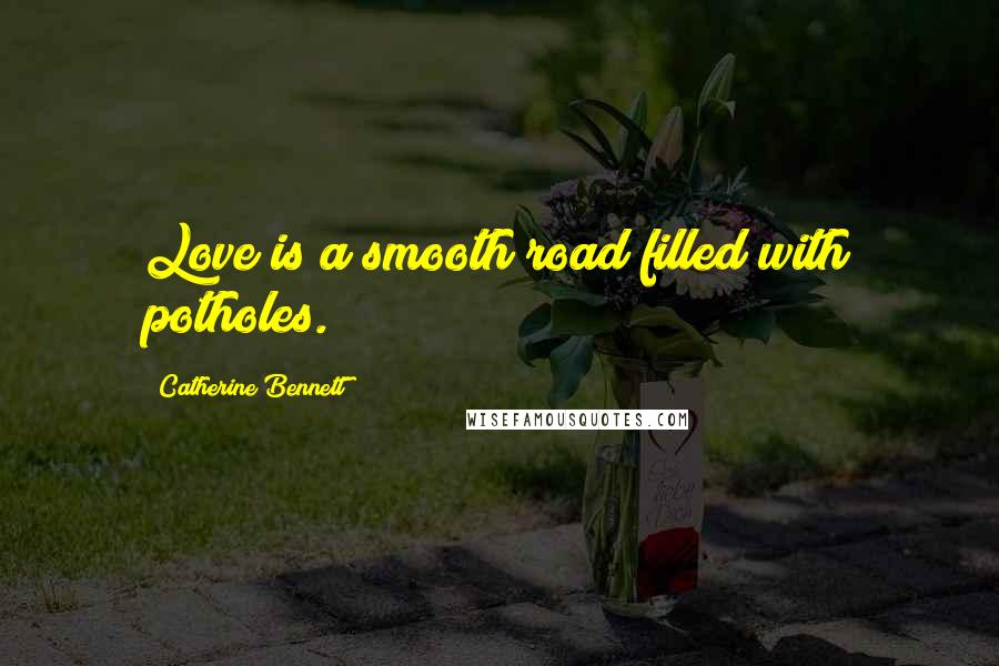 Catherine Bennett Quotes: Love is a smooth road filled with potholes.