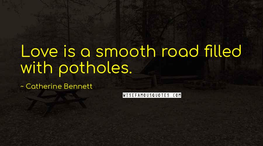 Catherine Bennett Quotes: Love is a smooth road filled with potholes.