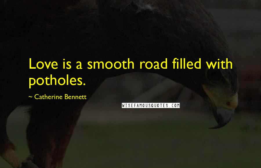 Catherine Bennett Quotes: Love is a smooth road filled with potholes.
