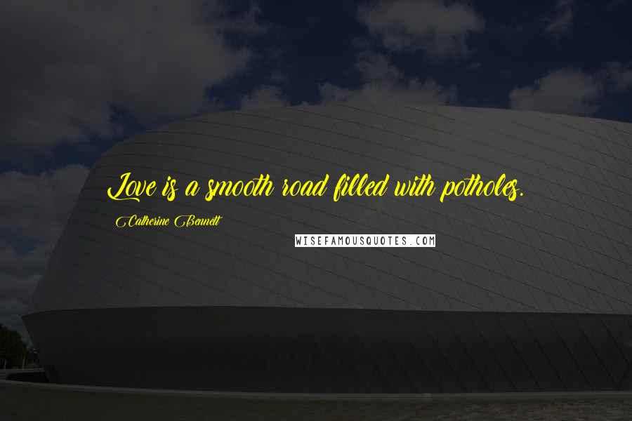 Catherine Bennett Quotes: Love is a smooth road filled with potholes.