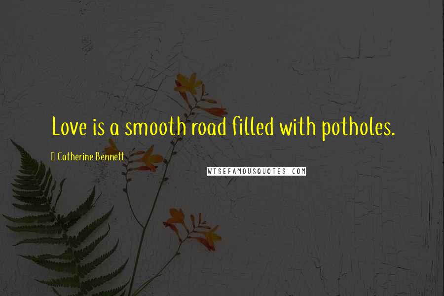 Catherine Bennett Quotes: Love is a smooth road filled with potholes.