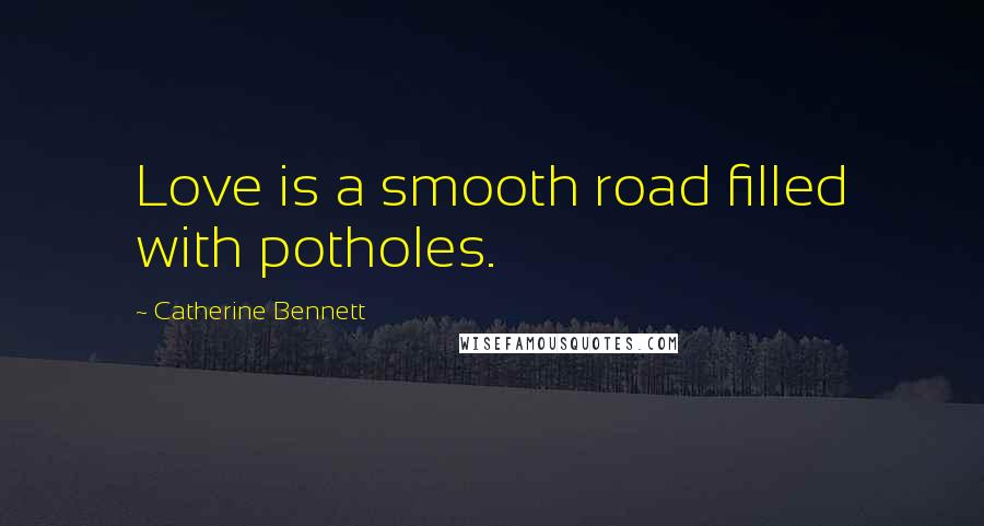 Catherine Bennett Quotes: Love is a smooth road filled with potholes.