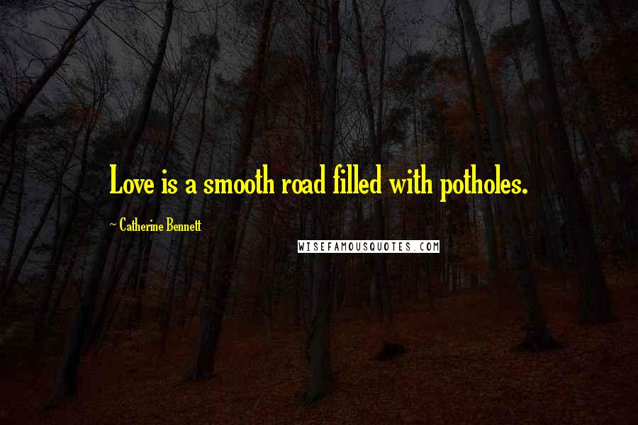 Catherine Bennett Quotes: Love is a smooth road filled with potholes.