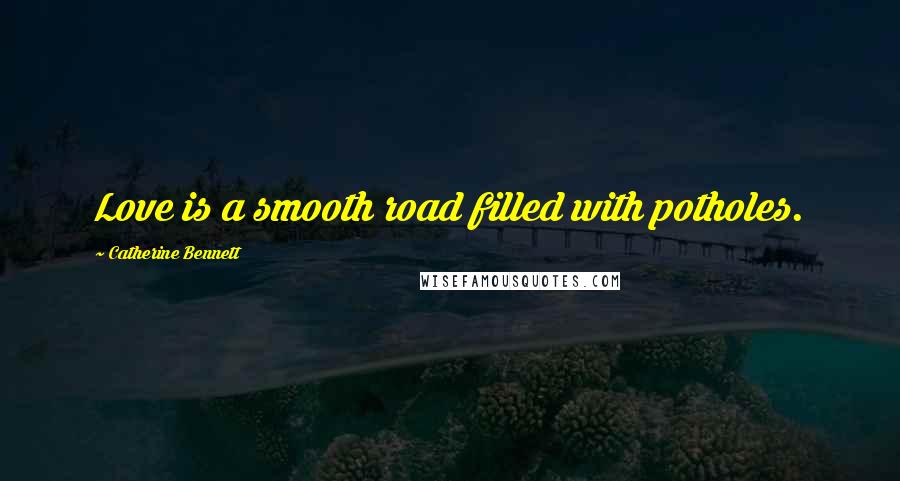 Catherine Bennett Quotes: Love is a smooth road filled with potholes.