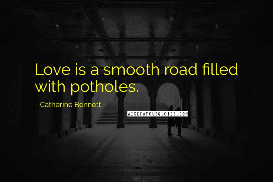 Catherine Bennett Quotes: Love is a smooth road filled with potholes.