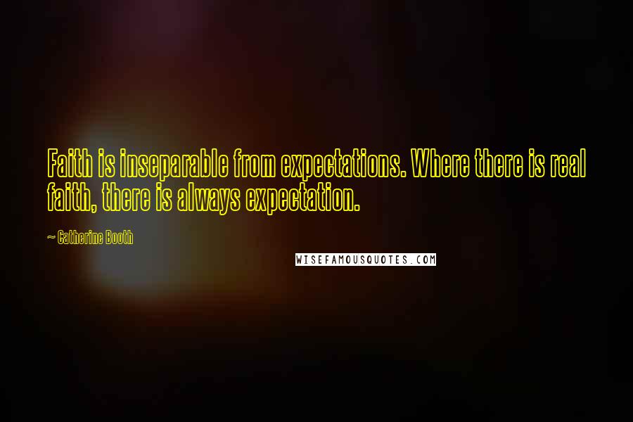 Catherine Booth Quotes: Faith is inseparable from expectations. Where there is real faith, there is always expectation.