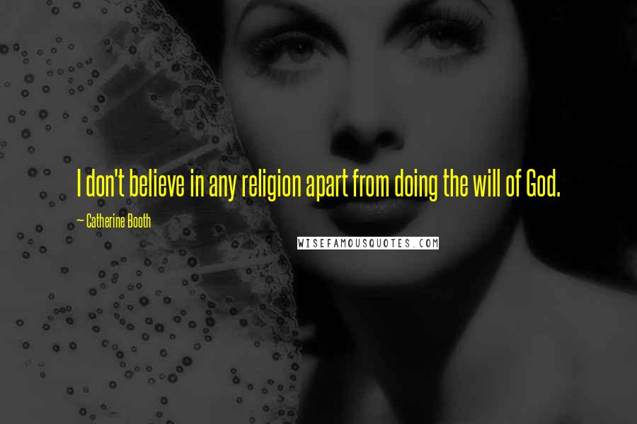 Catherine Booth Quotes: I don't believe in any religion apart from doing the will of God.