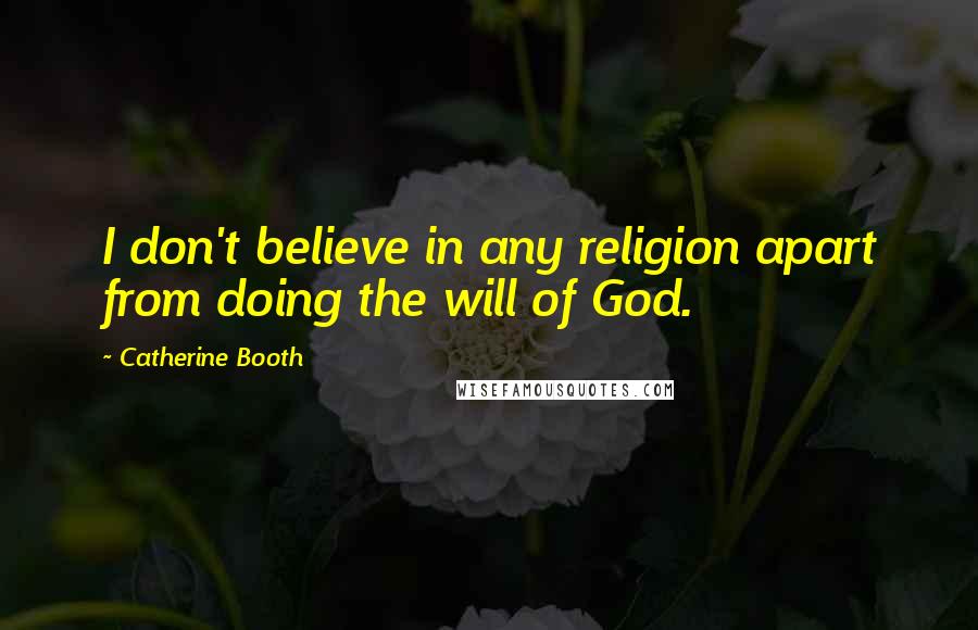 Catherine Booth Quotes: I don't believe in any religion apart from doing the will of God.