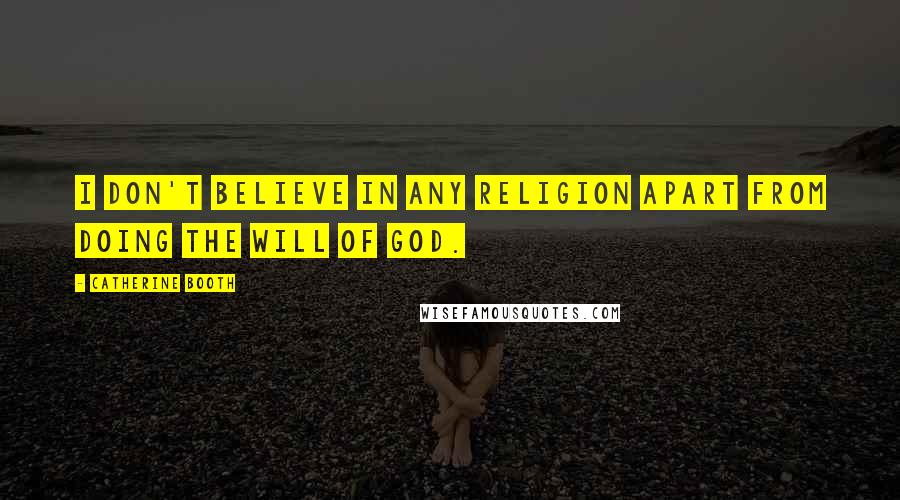 Catherine Booth Quotes: I don't believe in any religion apart from doing the will of God.