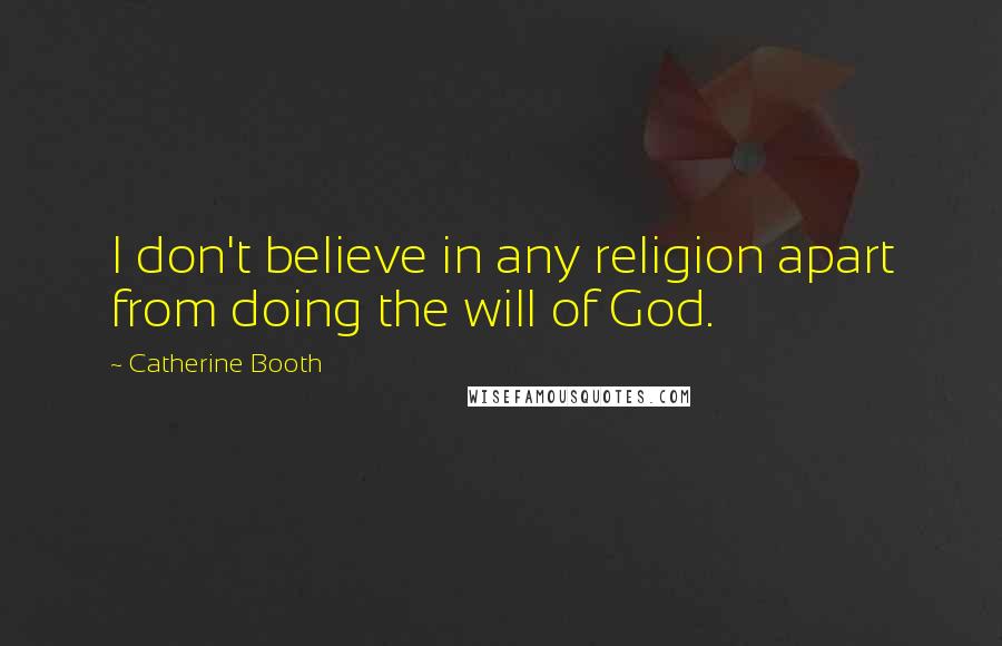 Catherine Booth Quotes: I don't believe in any religion apart from doing the will of God.