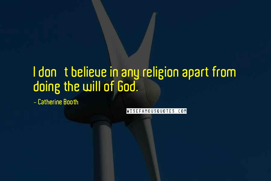 Catherine Booth Quotes: I don't believe in any religion apart from doing the will of God.