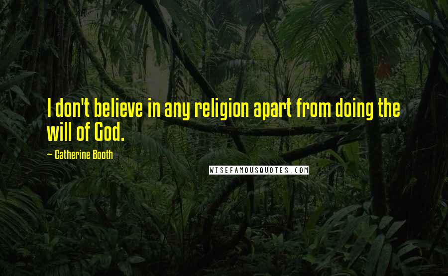 Catherine Booth Quotes: I don't believe in any religion apart from doing the will of God.