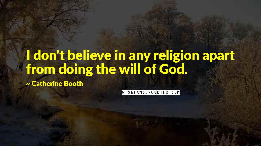 Catherine Booth Quotes: I don't believe in any religion apart from doing the will of God.