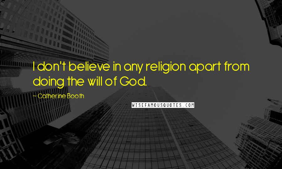 Catherine Booth Quotes: I don't believe in any religion apart from doing the will of God.