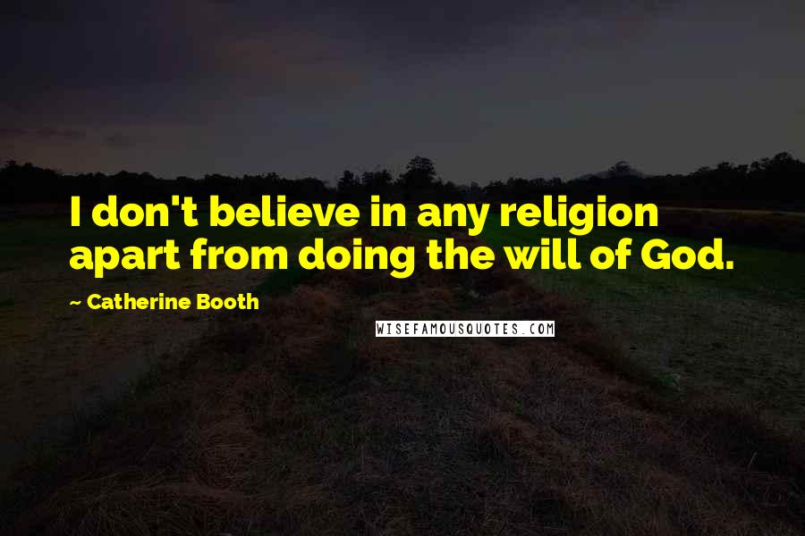 Catherine Booth Quotes: I don't believe in any religion apart from doing the will of God.