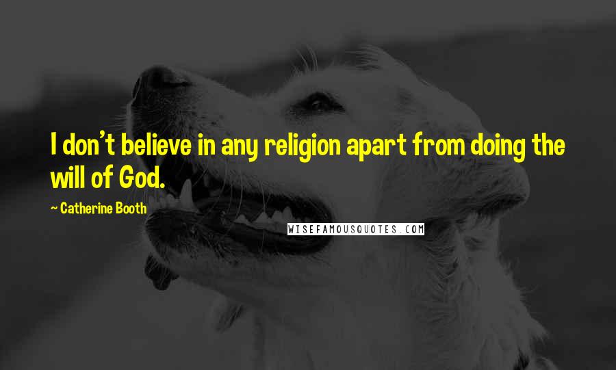 Catherine Booth Quotes: I don't believe in any religion apart from doing the will of God.