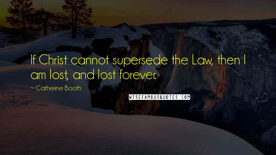 Catherine Booth Quotes: If Christ cannot supersede the Law, then I am lost, and lost forever.