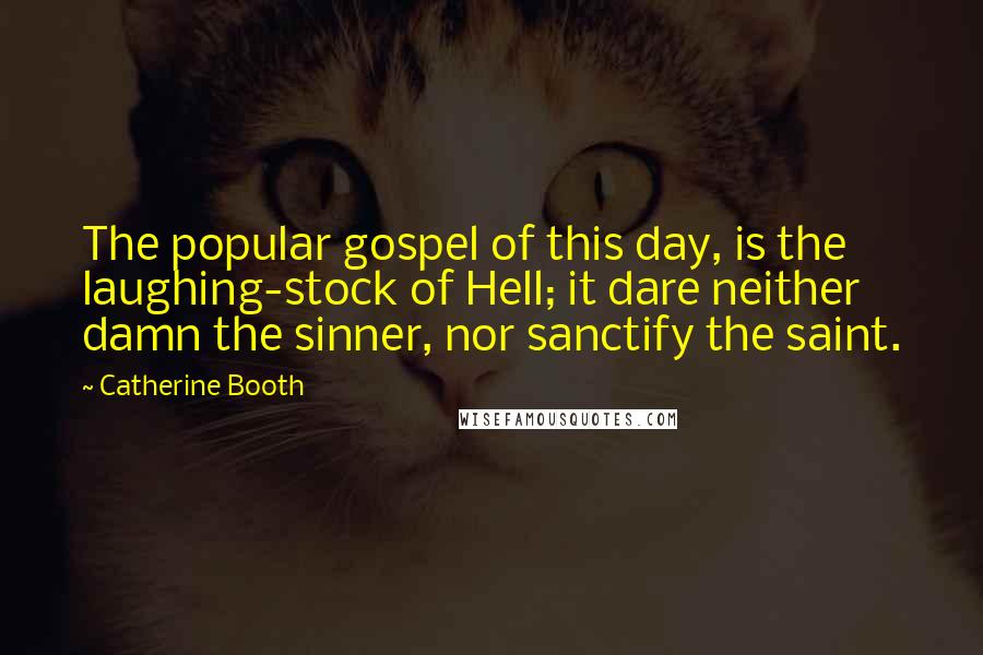 Catherine Booth Quotes: The popular gospel of this day, is the laughing-stock of Hell; it dare neither damn the sinner, nor sanctify the saint.