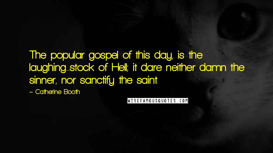 Catherine Booth Quotes: The popular gospel of this day, is the laughing-stock of Hell; it dare neither damn the sinner, nor sanctify the saint.