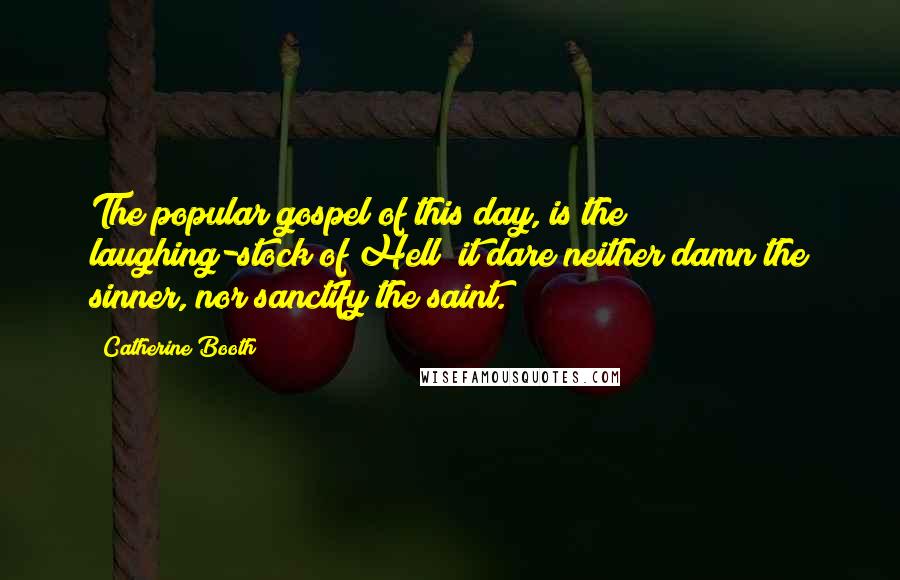 Catherine Booth Quotes: The popular gospel of this day, is the laughing-stock of Hell; it dare neither damn the sinner, nor sanctify the saint.