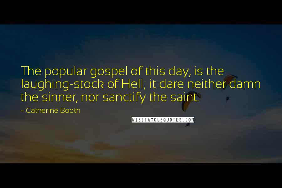 Catherine Booth Quotes: The popular gospel of this day, is the laughing-stock of Hell; it dare neither damn the sinner, nor sanctify the saint.