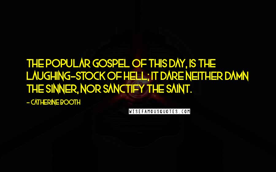 Catherine Booth Quotes: The popular gospel of this day, is the laughing-stock of Hell; it dare neither damn the sinner, nor sanctify the saint.