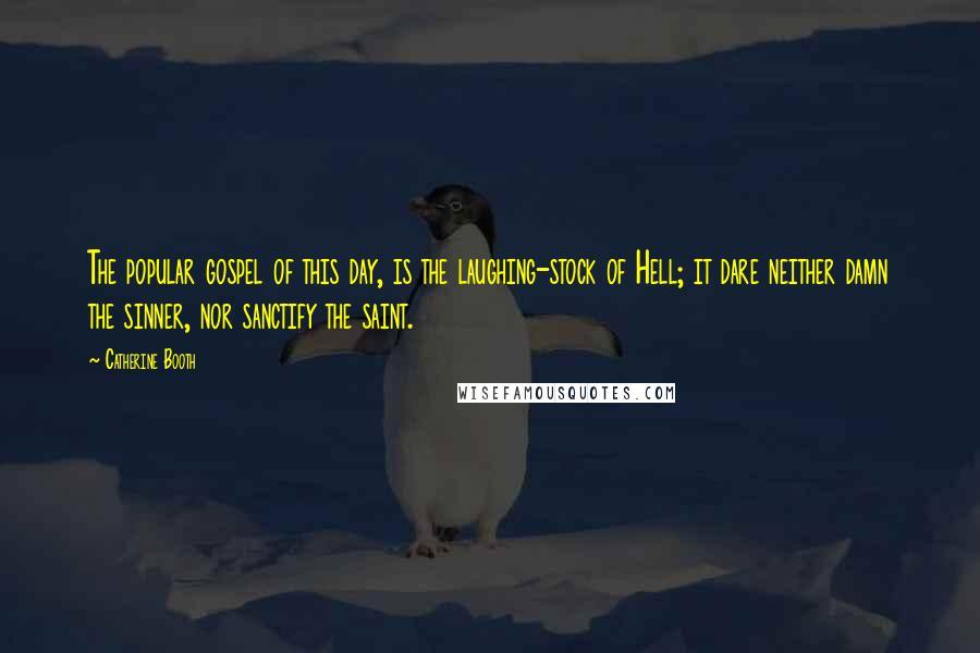 Catherine Booth Quotes: The popular gospel of this day, is the laughing-stock of Hell; it dare neither damn the sinner, nor sanctify the saint.