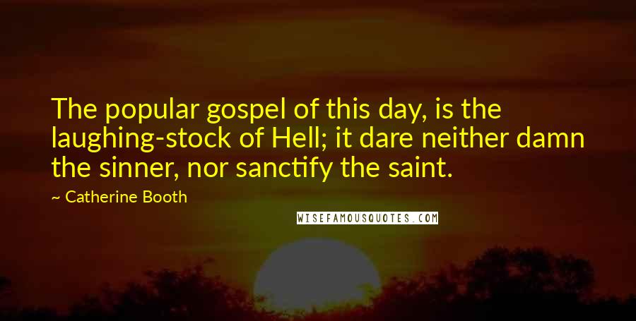 Catherine Booth Quotes: The popular gospel of this day, is the laughing-stock of Hell; it dare neither damn the sinner, nor sanctify the saint.