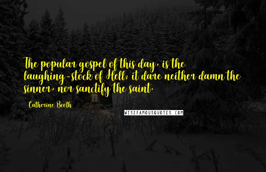 Catherine Booth Quotes: The popular gospel of this day, is the laughing-stock of Hell; it dare neither damn the sinner, nor sanctify the saint.