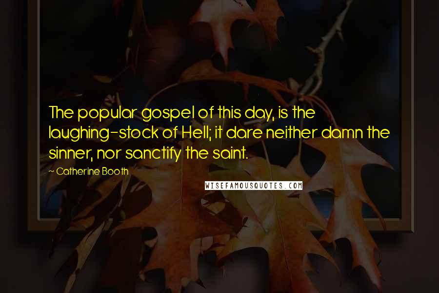 Catherine Booth Quotes: The popular gospel of this day, is the laughing-stock of Hell; it dare neither damn the sinner, nor sanctify the saint.