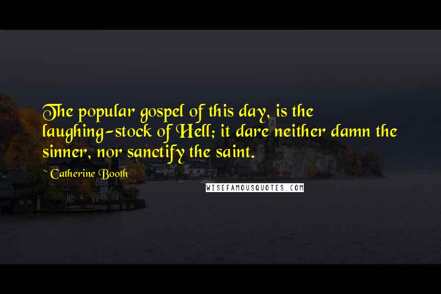 Catherine Booth Quotes: The popular gospel of this day, is the laughing-stock of Hell; it dare neither damn the sinner, nor sanctify the saint.