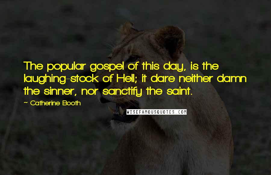 Catherine Booth Quotes: The popular gospel of this day, is the laughing-stock of Hell; it dare neither damn the sinner, nor sanctify the saint.