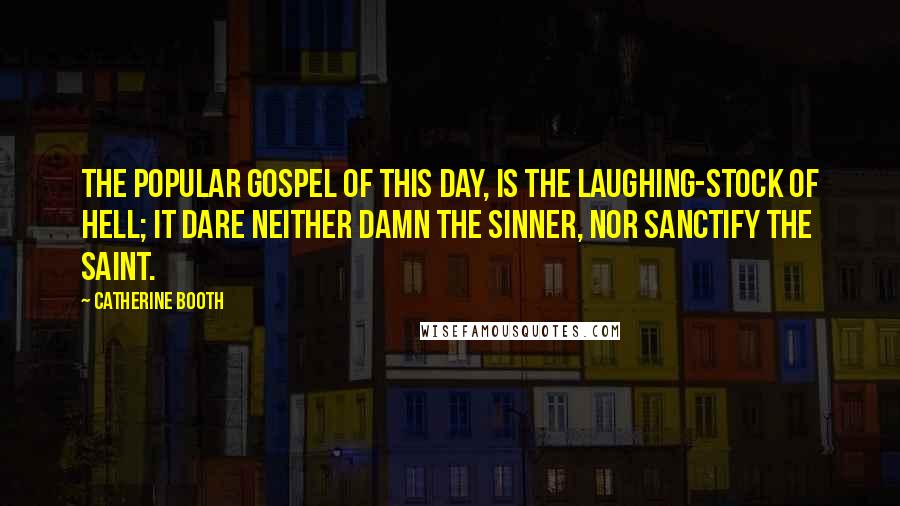 Catherine Booth Quotes: The popular gospel of this day, is the laughing-stock of Hell; it dare neither damn the sinner, nor sanctify the saint.