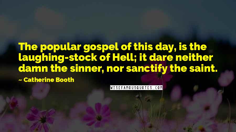 Catherine Booth Quotes: The popular gospel of this day, is the laughing-stock of Hell; it dare neither damn the sinner, nor sanctify the saint.