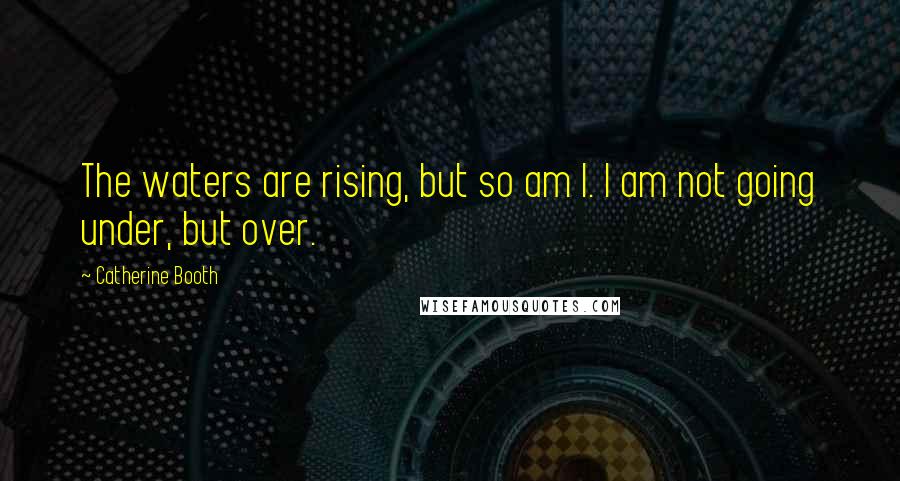 Catherine Booth Quotes: The waters are rising, but so am I. I am not going under, but over.