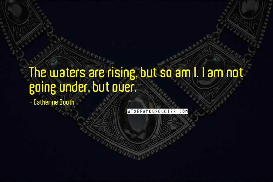 Catherine Booth Quotes: The waters are rising, but so am I. I am not going under, but over.