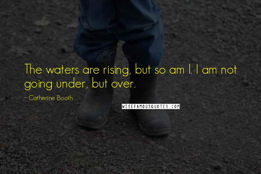 Catherine Booth Quotes: The waters are rising, but so am I. I am not going under, but over.