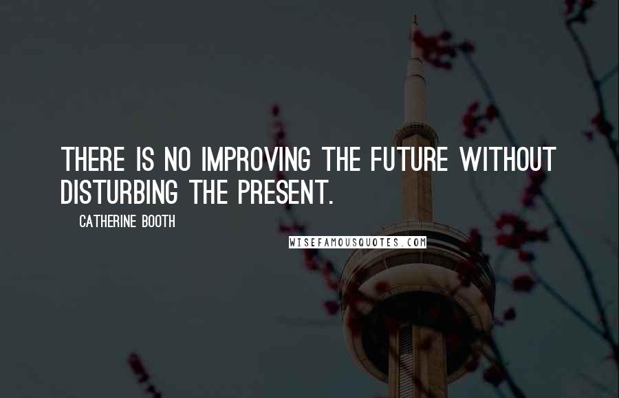 Catherine Booth Quotes: There is no improving the future without disturbing the present.